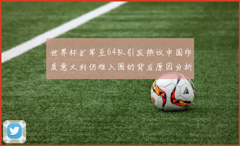 世界杯扩军至64队引发热议中国印度意大利仍难入围的背后原因分析