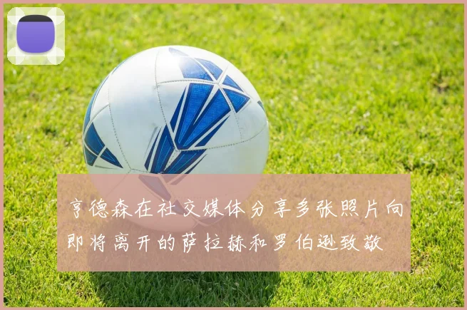 亨德森在社交媒体分享多张照片向即将离开的萨拉赫和罗伯逊致敬