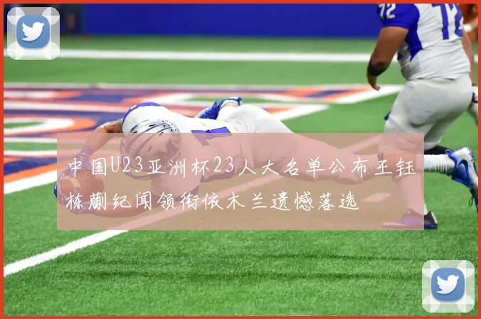 中国U23亚洲杯23人大名单公布王钰栋蒯纪闻领衔依木兰遗憾落选