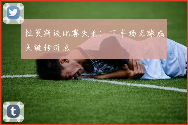 拉莫斯谈比赛失利：下半场点球成关键转折点