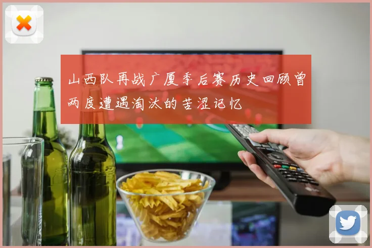 山西队再战广厦季后赛历史回顾曾两度遭遇淘汰的苦涩记忆
