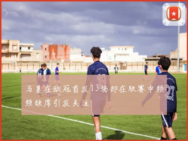 马基在欧冠首发13场却在联赛中频频缺席引发关注