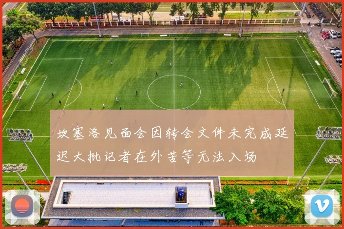 坎塞洛见面会因转会文件未完成延迟大批记者在外苦等无法入场