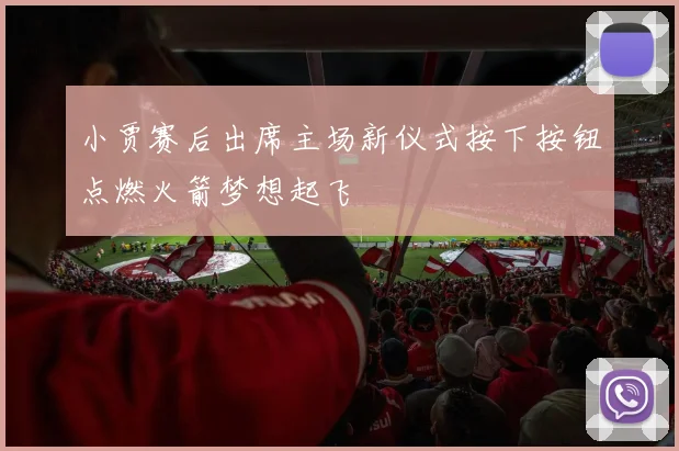 小贾赛后出席主场新仪式按下按钮点燃火箭梦想起飞