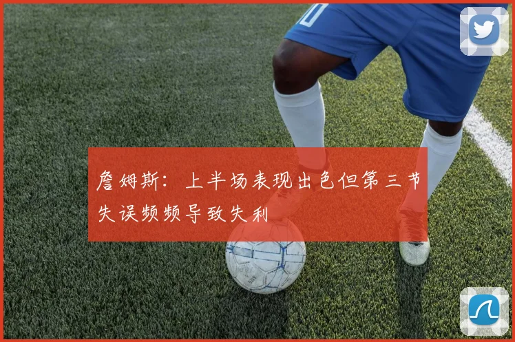 詹姆斯：上半场表现出色但第三节失误频频导致失利