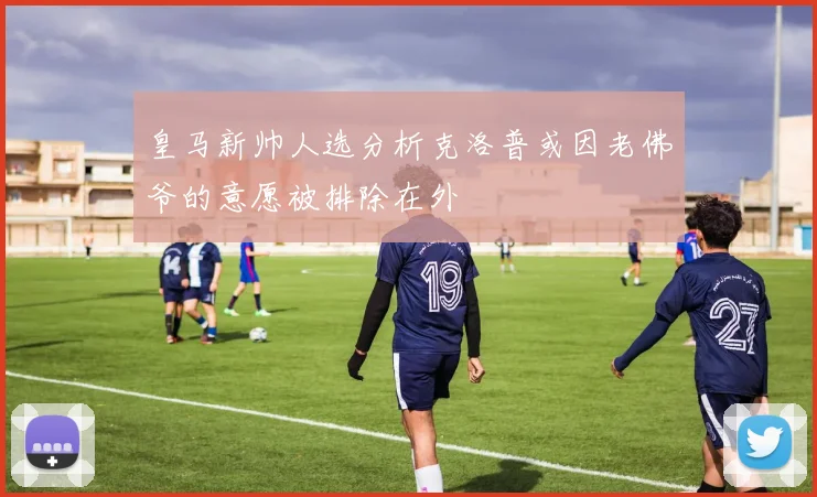 皇马新帅人选分析克洛普或因老佛爷的意愿被排除在外