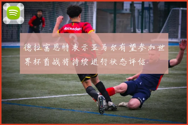 德拉富恩特表示亚马尔有望参加世界杯首战将持续进行状态评估