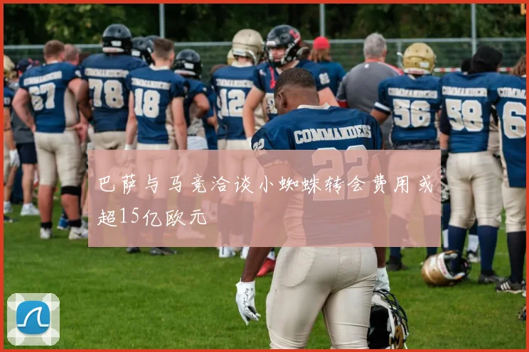 巴萨与马竞洽谈小蜘蛛转会费用或超15亿欧元