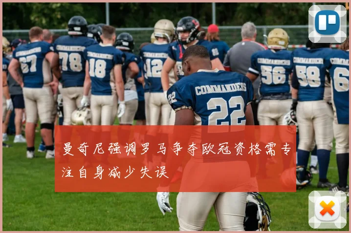 曼奇尼强调罗马争夺欧冠资格需专注自身减少失误