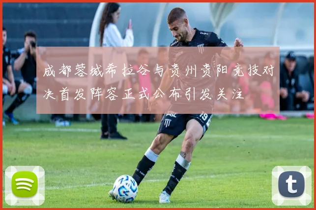 成都蓉城希拉谷与贵州贵阳竞技对决首发阵容正式公布引发关注