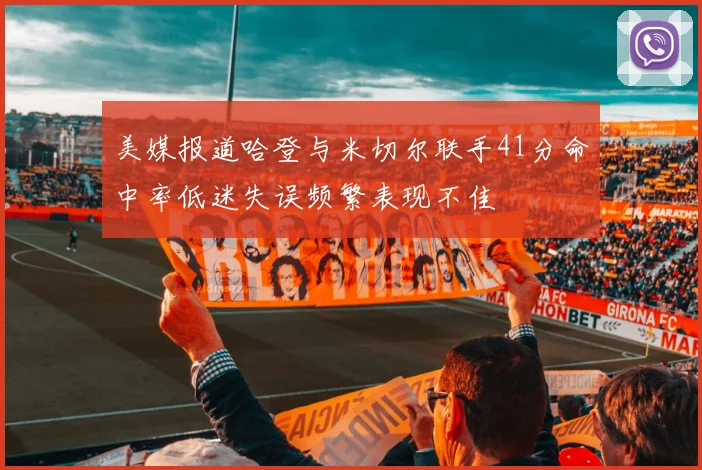 美媒报道哈登与米切尔联手41分命中率低迷失误频繁表现不佳